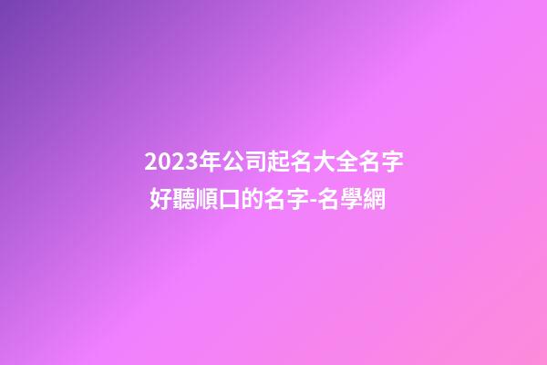 2023年公司起名大全名字 好聽順口的名字-名學網-第1張-公司起名-玄機派